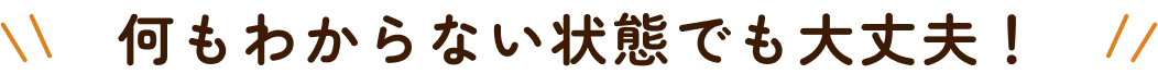 何もわからない状態でも大丈夫